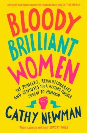 Bloody Brilliant Women : The Pioneers, Revolutionaries and Geniuses Your History Teacher Forgot to Mention