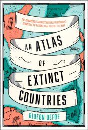 An Atlas of Extinct Countries : The Remarkable (and Occasionally Ridiculous) Stories of 48 Nations That Fell off the Map
