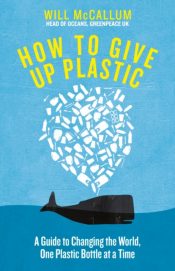 How to Give Up Plastic : A Guide to Changing the World, One Plastic Bottle at a Time. From the Head of Oceans at Greenpeace and spokesperson for their anti-plastic campaign