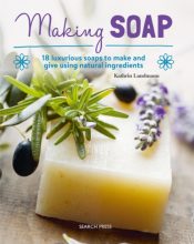Making Soap : 18 Luxurious Soaps to Make and Give Using Natural Ingredients